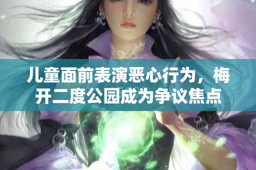 儿童面前表演恶心行为，梅开二度公园成为争议焦点