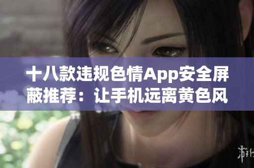 十八款违规色情App安全屏蔽推荐：让手机远离黄色风险！