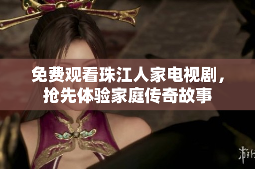 免费观看珠江人家电视剧，抢先体验家庭传奇故事