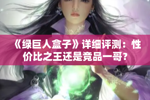 《绿巨人盒子》详细评测：性价比之王还是竞品一哥？