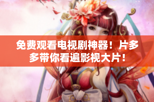 免费观看电视剧神器！片多多带你看遍影视大片！