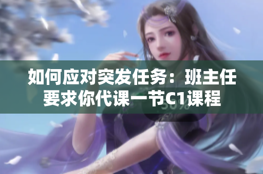 如何应对突发任务：班主任要求你代课一节C1课程