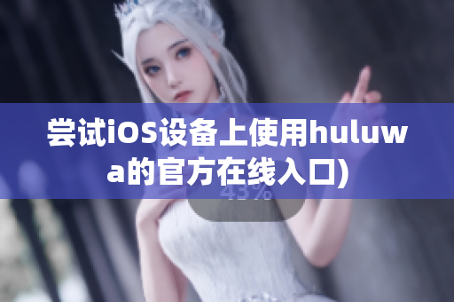 尝试iOS设备上使用huluwa的官方在线入口)