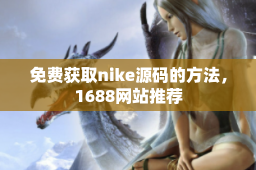 免费获取nike源码的方法，1688网站推荐