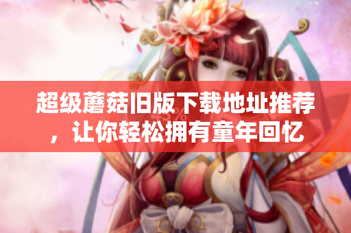 超级蘑菇旧版下载地址推荐，让你轻松拥有童年回忆