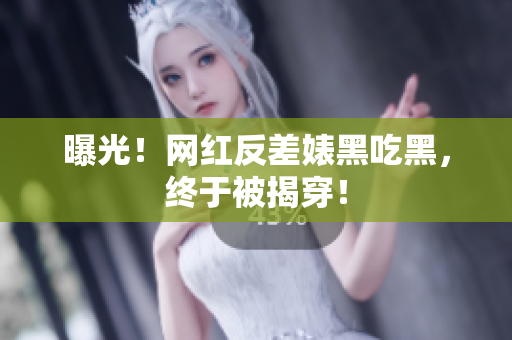 曝光！网红反差婊黑吃黑，终于被揭穿！
