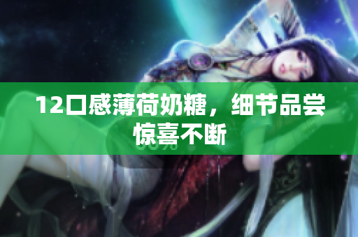 12口感薄荷奶糖，细节品尝惊喜不断