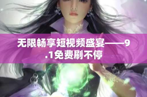 无限畅享短视频盛宴——9.1免费刷不停