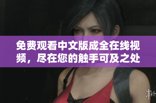 免费观看中文版成全在线视频，尽在您的触手可及之处