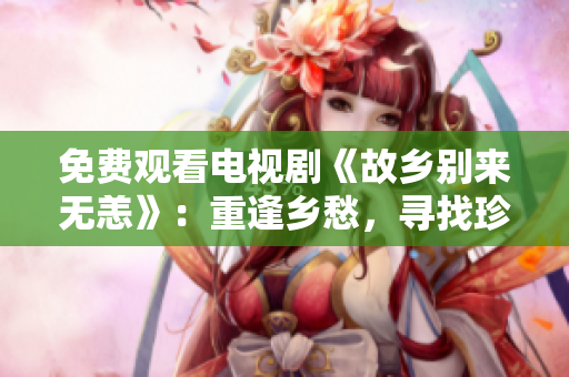 免费观看电视剧《故乡别来无恙》：重逢乡愁，寻找珍贵记忆