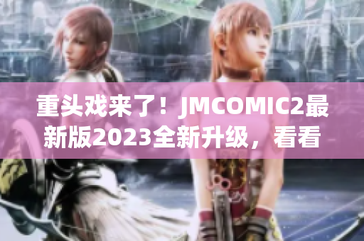 重头戏来了！JMCOMIC2最新版2023全新升级，看看它的亮点！