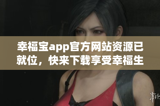 幸福宝app官方网站资源已就位，快来下载享受幸福生活！