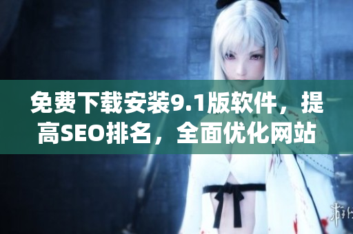 免费下载安装9.1版软件，提高SEO排名，全面优化网站)