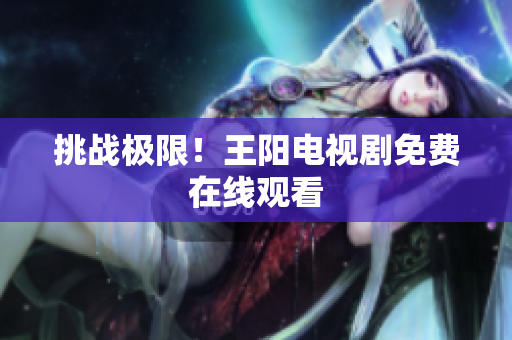 挑战极限！王阳电视剧免费在线观看