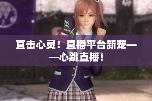 直击心灵！直播平台新宠——心跳直播！