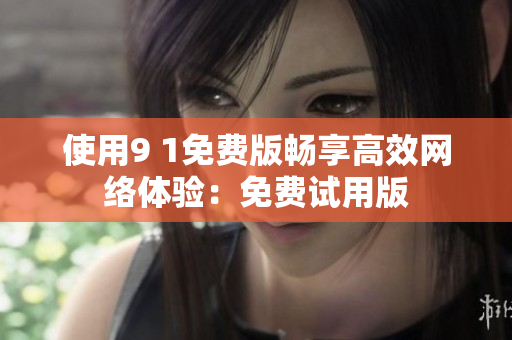 使用9 1免费版畅享高效网络体验：免费试用版