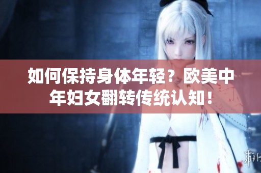 如何保持身体年轻？欧美中年妇女翻转传统认知！