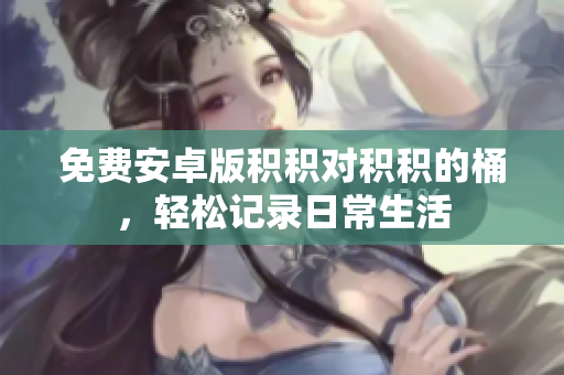 免费安卓版积积对积积的桶，轻松记录日常生活