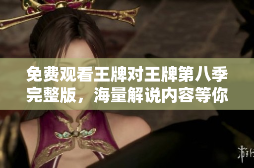 免费观看王牌对王牌第八季完整版，海量解说内容等你来看！