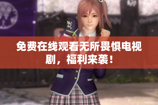 免费在线观看无所畏惧电视剧，福利来袭！