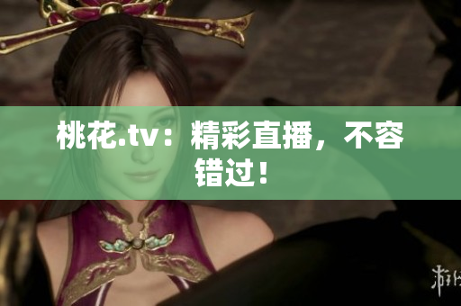 桃花.tv：精彩直播，不容错过！