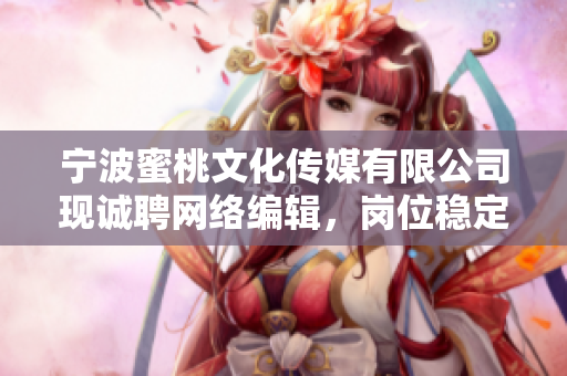 宁波蜜桃文化传媒有限公司现诚聘网络编辑，岗位稳定，机会难得！