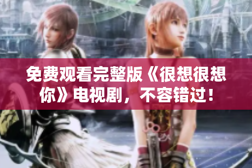 免费观看完整版《很想很想你》电视剧，不容错过！