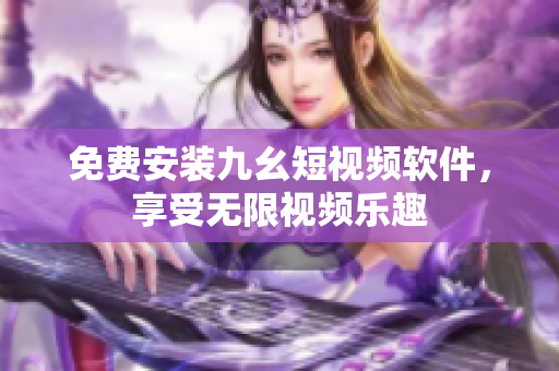 免费安装九幺短视频软件，享受无限视频乐趣