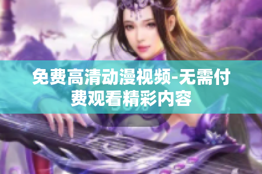 免费高清动漫视频-无需付费观看精彩内容