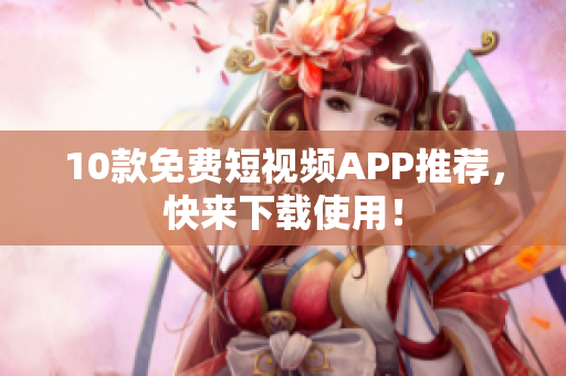10款免费短视频APP推荐，快来下载使用！