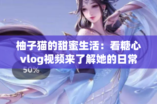 柚子猫的甜蜜生活：看糖心vlog视频来了解她的日常！