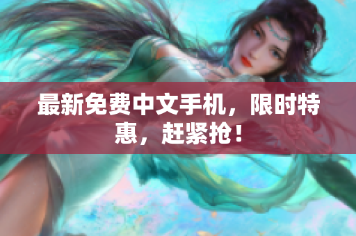 最新免费中文手机，限时特惠，赶紧抢！