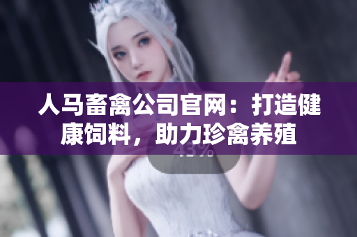 人马畜禽公司官网：打造健康饲料，助力珍禽养殖