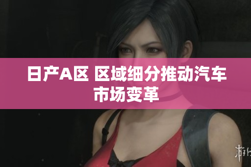 日产A区 区域细分推动汽车市场变革