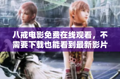 八戒电影免费在线观看，不需要下载也能看到最新影片