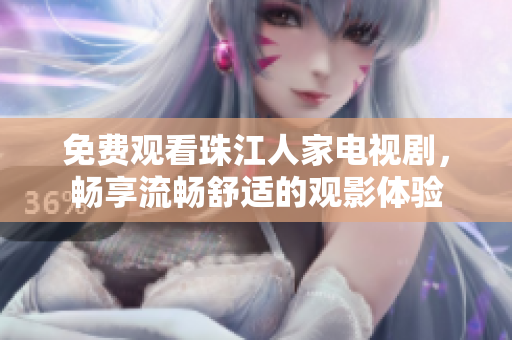 免费观看珠江人家电视剧，畅享流畅舒适的观影体验