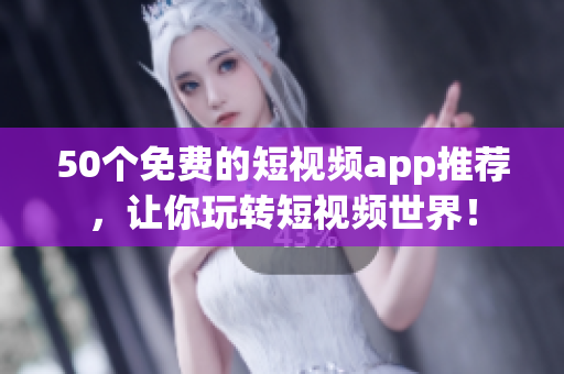 50个免费的短视频app推荐，让你玩转短视频世界！