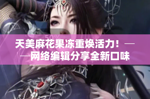 天美麻花果冻重焕活力！──网络编辑分享全新口味