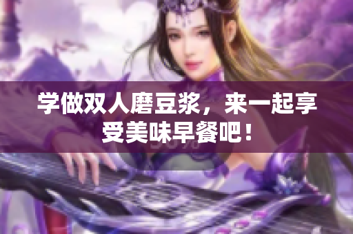 学做双人磨豆浆，来一起享受美味早餐吧！