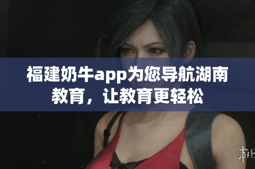 福建奶牛app为您导航湖南教育，让教育更轻松
