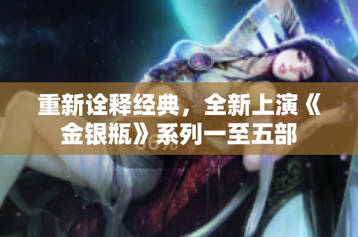 重新诠释经典，全新上演《金银瓶》系列一至五部