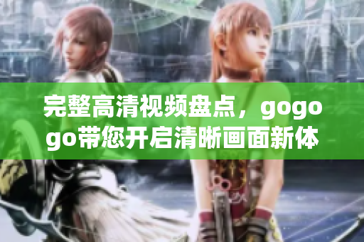 完整高清视频盘点，gogogo带您开启清晰画面新体验