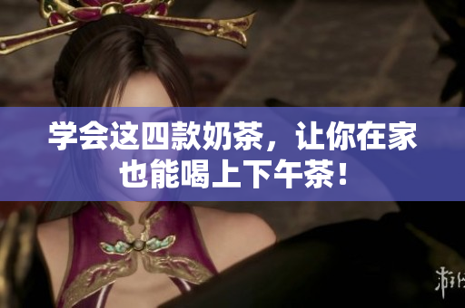学会这四款奶茶，让你在家也能喝上下午茶！