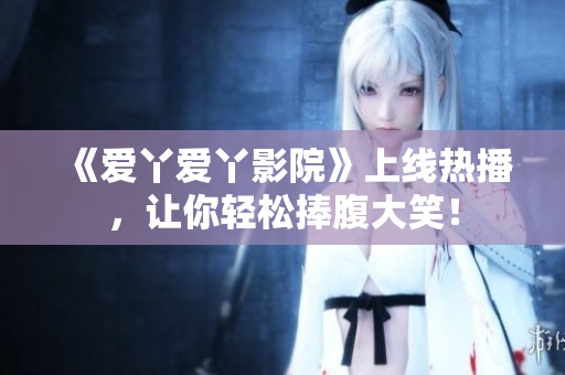 《爱丫爱丫影院》上线热播，让你轻松捧腹大笑！