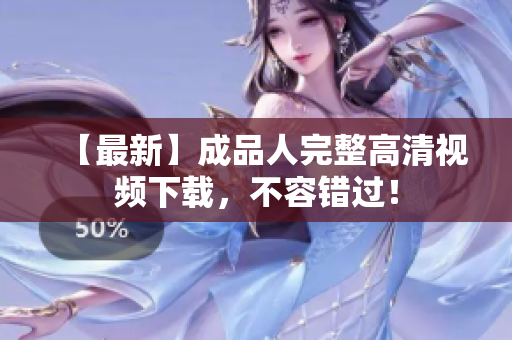 【最新】成品人完整高清视频下载，不容错过！