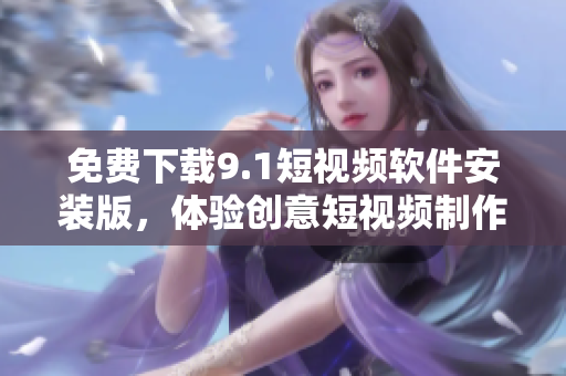 免费下载9.1短视频软件安装版，体验创意短视频制作！