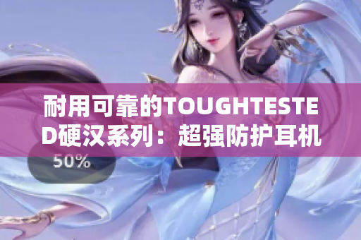 耐用可靠的TOUGHTESTED硬汉系列：超强防护耳机推荐