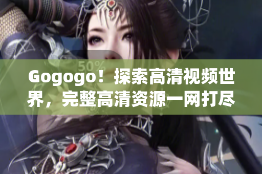 Gogogo！探索高清视频世界，完整高清资源一网打尽