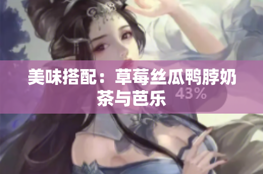 美味搭配：草莓丝瓜鸭脖奶茶与芭乐