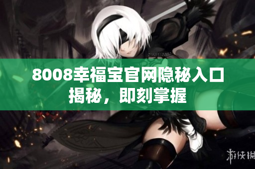 8008幸福宝官网隐秘入口揭秘，即刻掌握